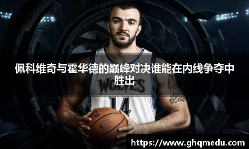 佩科维奇与霍华德的巅峰对决谁能在内线争夺中胜出